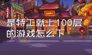 是特工就上100层的游戏怎么下（是特工就上100层楼游戏怎么下载）