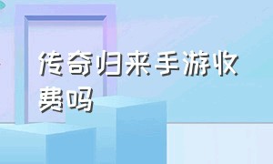 传奇归来手游收费吗（传奇归来手游元宝回收）