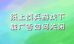 纸上谈兵游戏下载广告如何关闭（纸上谈兵游戏武器全解锁了怎么办）