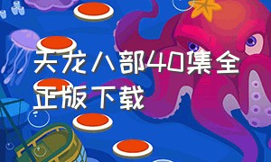 天龙八部40集全正版下载（天龙八部40集全正版下载免费观看）