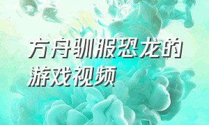 方舟驯服恐龙的游戏视频