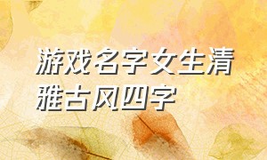 游戏名字女生清雅古风四字（四个字游戏名字女生清雅古风）