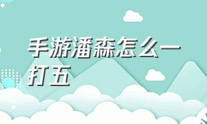 手游潘森怎么一打五（手游潘森怎么打出最大伤害）