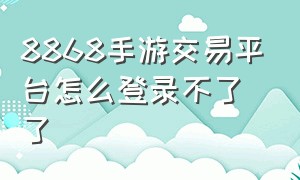 8868手游交易平台怎么登录不了了