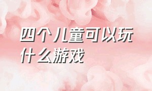 四个儿童可以玩什么游戏