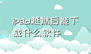 ipad越狱后能下载什么软件（ipad越狱后可以下载新版应用吗）