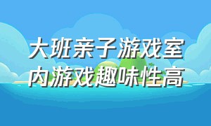 大班亲子游戏室内游戏趣味性高