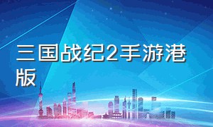 三国战纪2手游港版（三国战纪2手游）