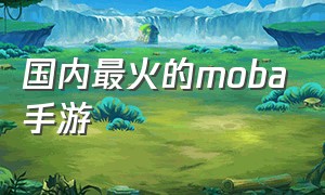 国内最火的moba手游（MOBA类手游比较火）