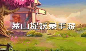 茅山捉妖录手游（茅山录手游游戏）