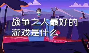 战争之人最好的游戏是什么（战争之人游戏怎么制作）