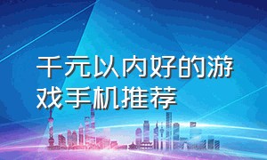 千元以内好的游戏手机推荐（千元游戏手机推荐排行2024）