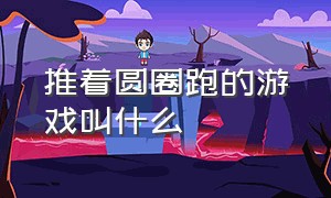 推着圆圈跑的游戏叫什么（旋转圆圈游戏叫什么名字）