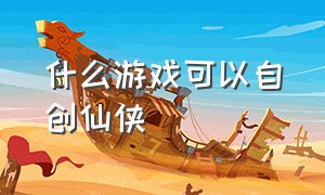 什么游戏可以自创仙侠（仙侠游戏十大排行）