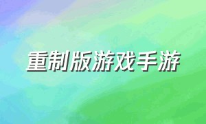 重制版游戏手游（重制版比原版出名的游戏）