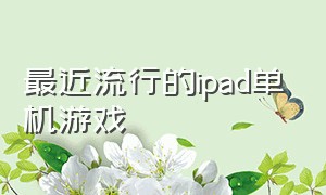 最近流行的ipad单机游戏（ipad经典单机游戏排行榜）