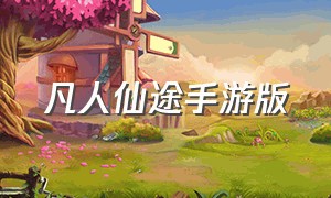 凡人仙途手游版（凡人仙途手游版官网下载）