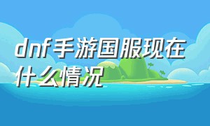 dnf手游国服现在什么情况