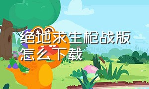 绝地求生枪战版怎么下载