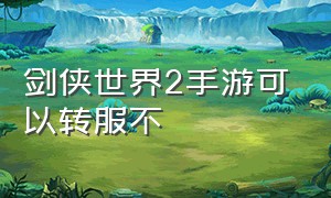 剑侠世界2手游可以转服不（剑侠世界2手游为什么没人玩）