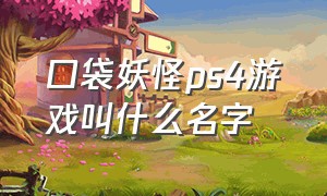 口袋妖怪ps4游戏叫什么名字（口袋妖怪游戏哪个版本最好）