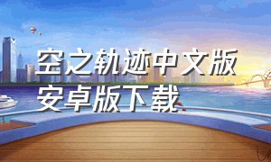 空之轨迹中文版安卓版下载（空之轨迹在哪下载汉化语言包）