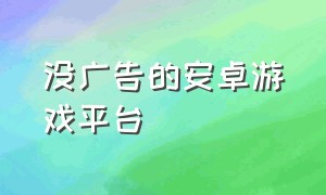 没广告的安卓游戏平台（没有广告的安卓游戏下载平台）