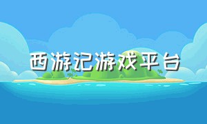 西游记游戏平台（西游记游戏官方网站）