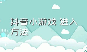 抖音小游戏 进入方法（抖音小游戏入口）