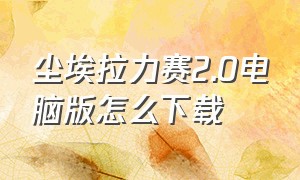 尘埃拉力赛2.0电脑版怎么下载