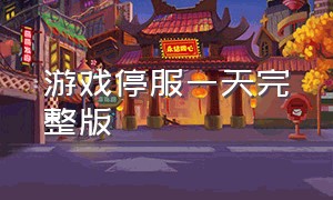 游戏停服一天完整版（所有游戏全部停服一天最新）