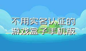 不用实名认证的游戏盒子手机版（不用实名认证不用下载的游戏盒子）