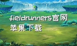 fieldrunners官网苹果下载（fieldrunners苹果安装）