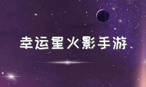 幸运星火影手游（地爆连星火影手游）