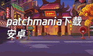 patchmania下载安卓（patchmania下载最新版）