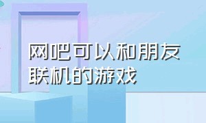 网吧可以和朋友联机的游戏（网吧里自带的多人联机的免费游戏）