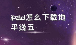 ipad怎么下载地平线五