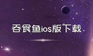 吞食鱼ios版下载（吞食鱼苹果手机版怎么下载）