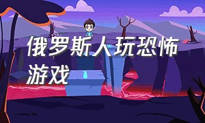 俄罗斯人玩恐怖游戏（中国和俄罗斯人玩恐怖游戏）