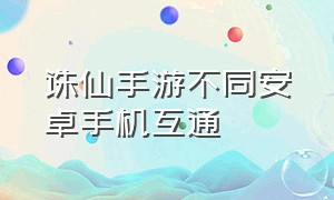 诛仙手游不同安卓手机互通