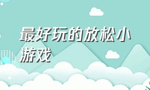 最好玩的放松小游戏（十款让人放松解压的小游戏）