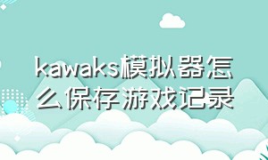 kawaks模拟器怎么保存游戏记录（kawaks模拟器安卓版怎么添加游戏）