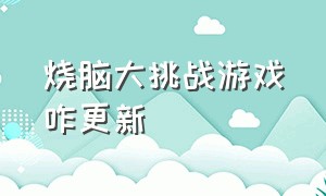 烧脑大挑战游戏咋更新（烧脑大挑战游戏最新版入口）