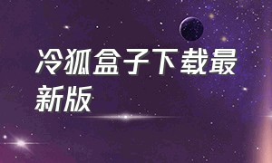 冷狐盒子下载最新版（冷狐app官网下载入口）