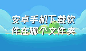 安卓手机下载软件在哪个文件夹