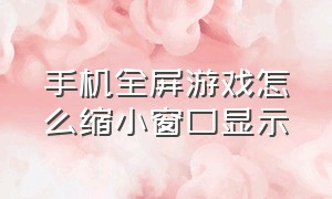 手机全屏游戏怎么缩小窗口显示