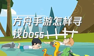 方舟手游怎样寻找boss（方舟手游boss位置入口在哪）