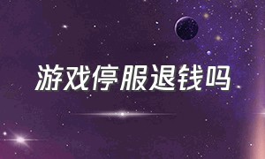 游戏停服退钱吗