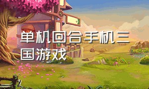 单机回合手机三国游戏（三国单机回合制手游）