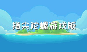 指尖陀螺游戏版（指尖陀螺游戏入口）